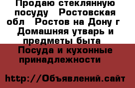 Продаю стеклянную посуду - Ростовская обл., Ростов-на-Дону г. Домашняя утварь и предметы быта » Посуда и кухонные принадлежности   